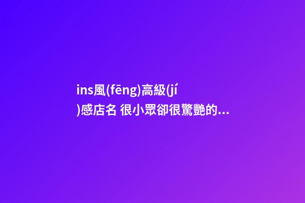 ins風(fēng)高級(jí)感店名 很小眾卻很驚艷的店名,起名之家-第1張-店鋪起名-玄機(jī)派